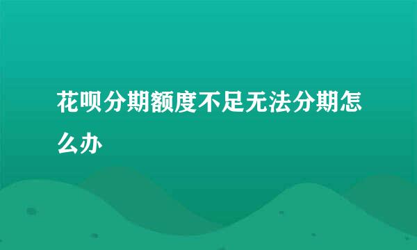 花呗分期额度不足无法分期怎么办