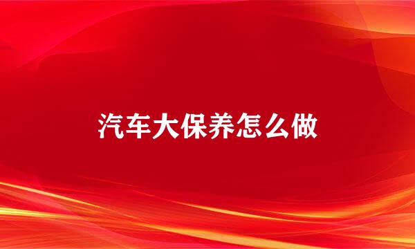 汽车大保养怎么做