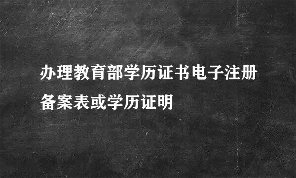 办理教育部学历证书电子注册备案表或学历证明