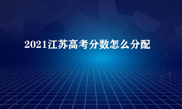 2021江苏高考分数怎么分配