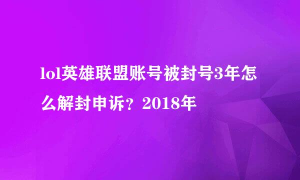 lol英雄联盟账号被封号3年怎么解封申诉？2018年