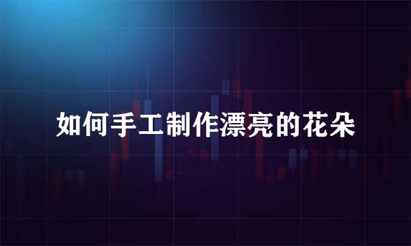 如何手工制作漂亮的花朵