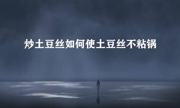 炒土豆丝如何使土豆丝不粘锅