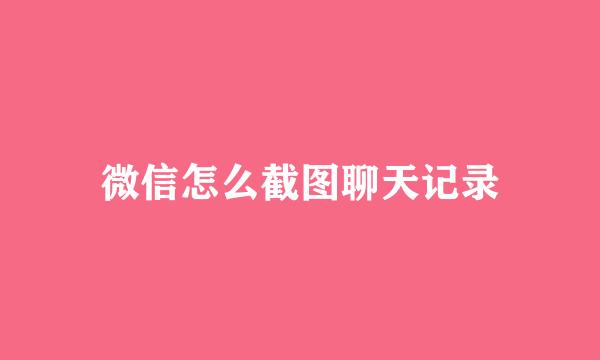 微信怎么截图聊天记录