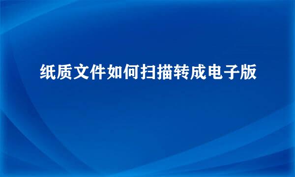 纸质文件如何扫描转成电子版