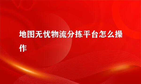 地图无忧物流分拣平台怎么操作