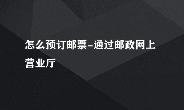 怎么预订邮票-通过邮政网上营业厅