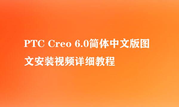 PTC Creo 6.0简体中文版图文安装视频详细教程