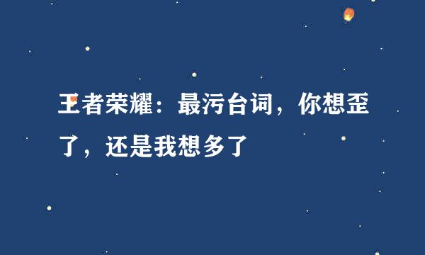 王者荣耀：最污台词，你想歪了，还是我想多了