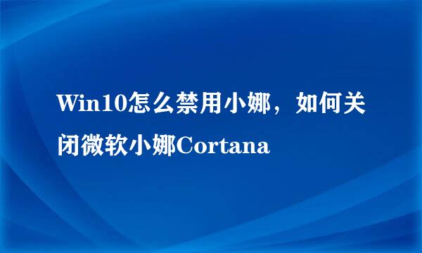 Win10怎么禁用小娜，如何关闭微软小娜Cortana