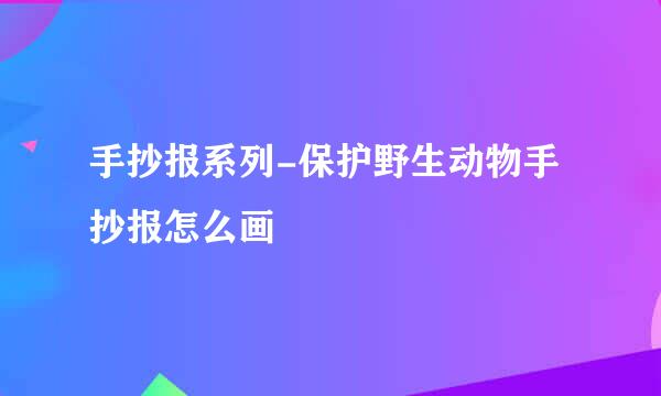 手抄报系列-保护野生动物手抄报怎么画