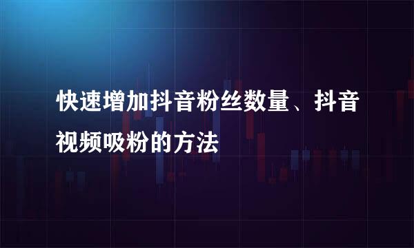 快速增加抖音粉丝数量、抖音视频吸粉的方法