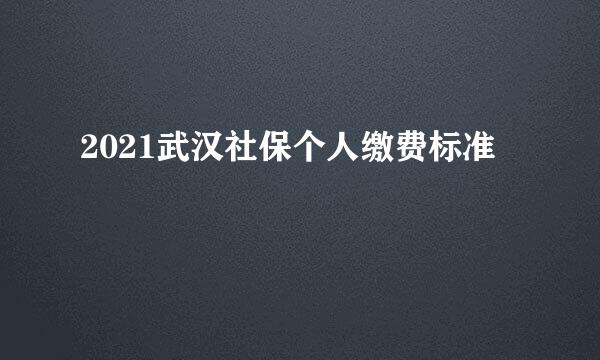 2021武汉社保个人缴费标准