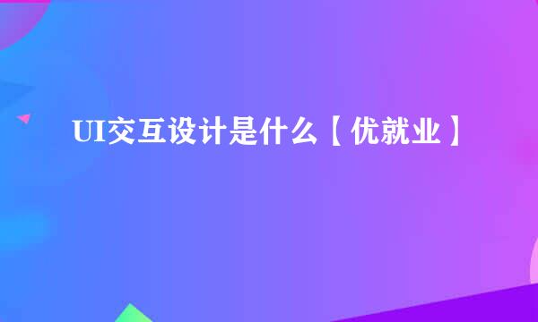 UI交互设计是什么【优就业】
