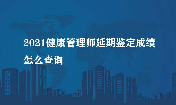 2021健康管理师延期鉴定成绩怎么查询