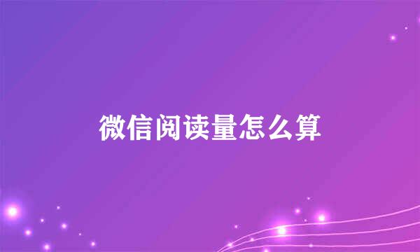 微信阅读量怎么算