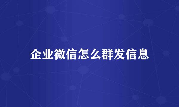 企业微信怎么群发信息