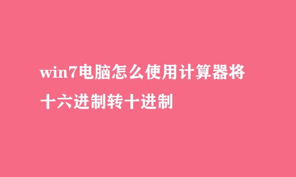 win7电脑怎么使用计算器将十六进制转十进制