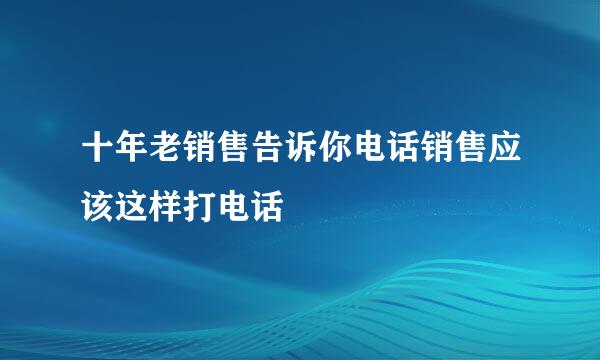 十年老销售告诉你电话销售应该这样打电话