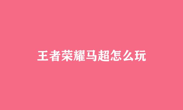 王者荣耀马超怎么玩