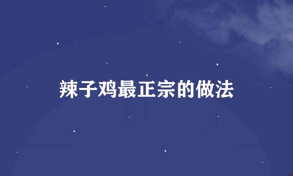 辣子鸡最正宗的做法