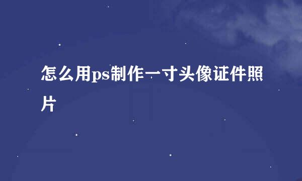 怎么用ps制作一寸头像证件照片
