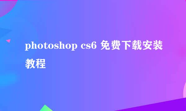 photoshop cs6 免费下载安装教程