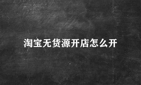 淘宝无货源开店怎么开