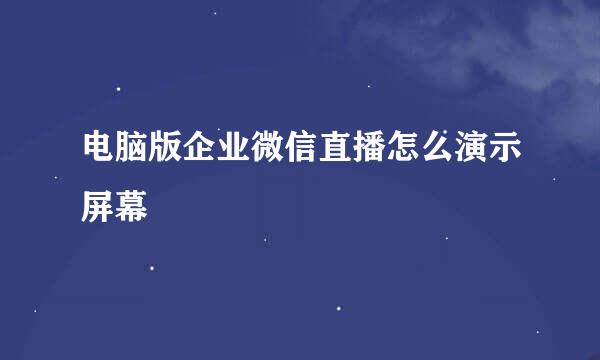 电脑版企业微信直播怎么演示屏幕