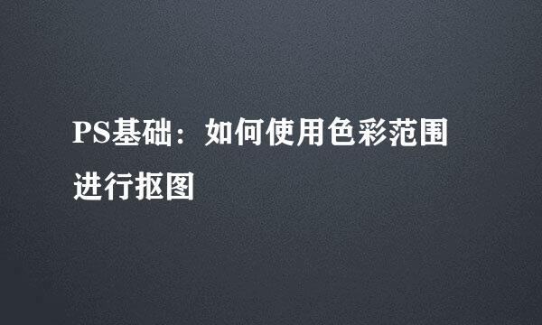 PS基础：如何使用色彩范围进行抠图