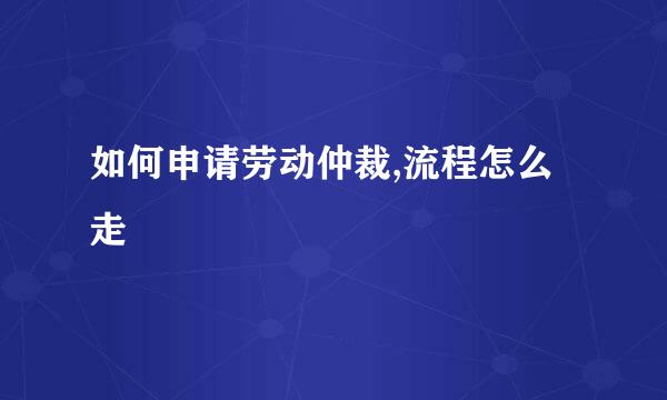 如何申请劳动仲裁,流程怎么走