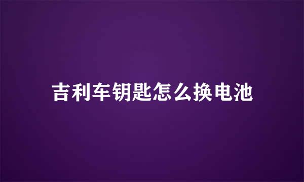 吉利车钥匙怎么换电池