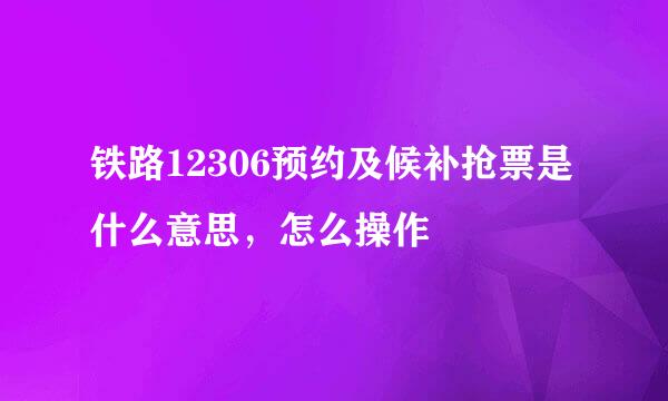 铁路12306预约及候补抢票是什么意思，怎么操作