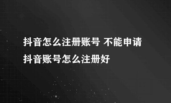 抖音怎么注册账号 不能申请 抖音账号怎么注册好