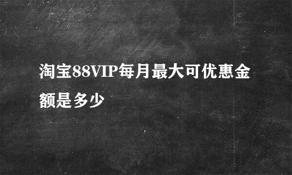 淘宝88VIP每月最大可优惠金额是多少