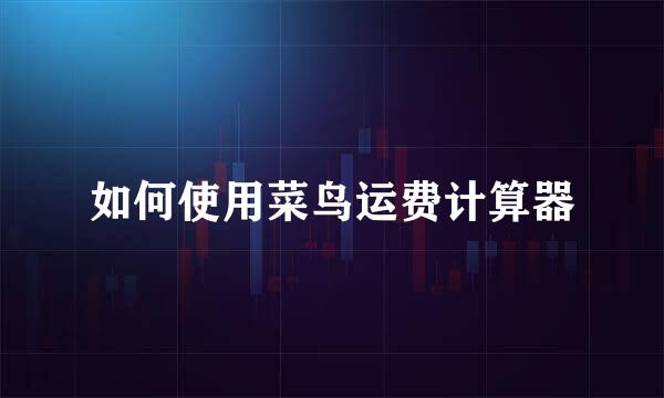 如何使用菜鸟运费计算器