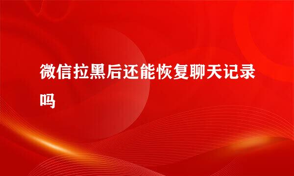 微信拉黑后还能恢复聊天记录吗