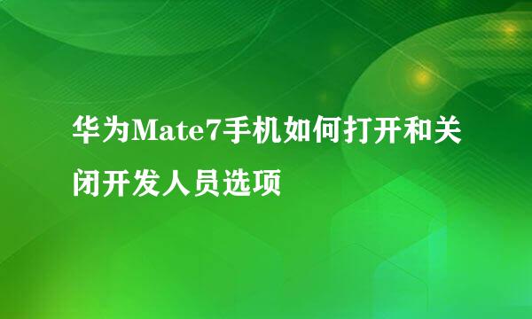 华为Mate7手机如何打开和关闭开发人员选项