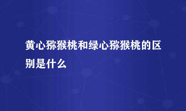 黄心猕猴桃和绿心猕猴桃的区别是什么