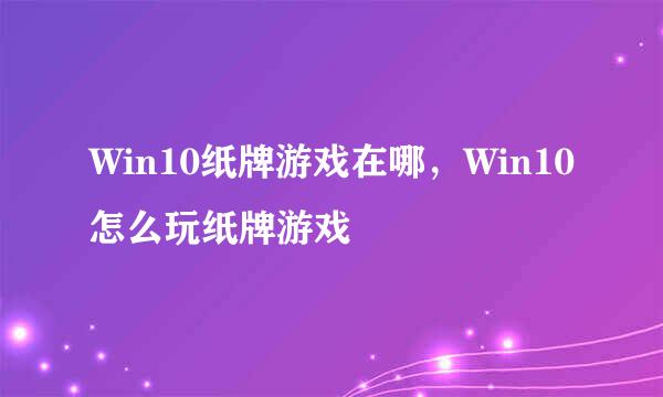 Win10纸牌游戏在哪，Win10怎么玩纸牌游戏
