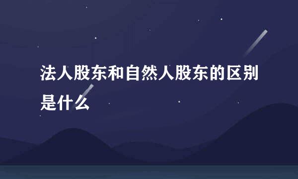 法人股东和自然人股东的区别是什么