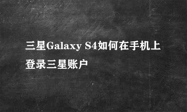 三星Galaxy S4如何在手机上登录三星账户