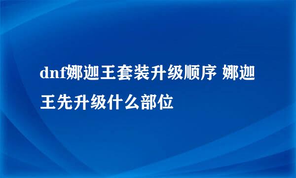dnf娜迦王套装升级顺序 娜迦王先升级什么部位