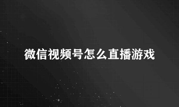 微信视频号怎么直播游戏