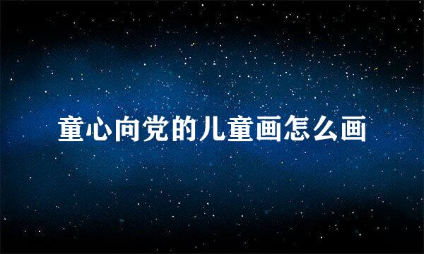 童心向党的儿童画怎么画