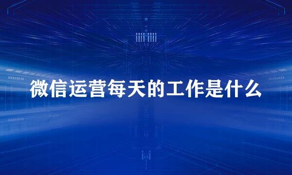 微信运营每天的工作是什么