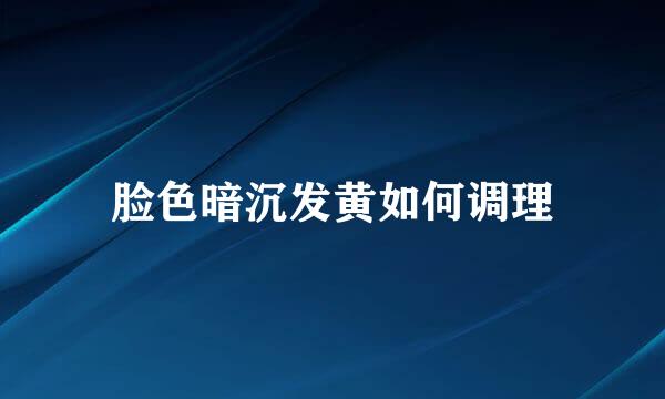 脸色暗沉发黄如何调理
