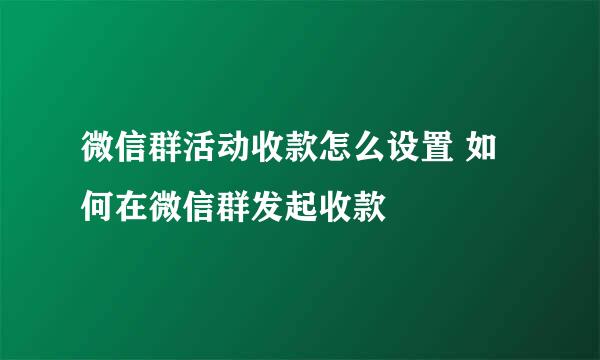 微信群活动收款怎么设置 如何在微信群发起收款