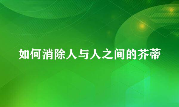 如何消除人与人之间的芥蒂