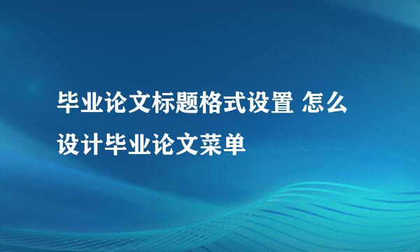 毕业论文标题格式设置 怎么设计毕业论文菜单